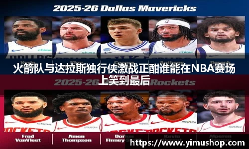 火箭队与达拉斯独行侠激战正酣谁能在NBA赛场上笑到最后