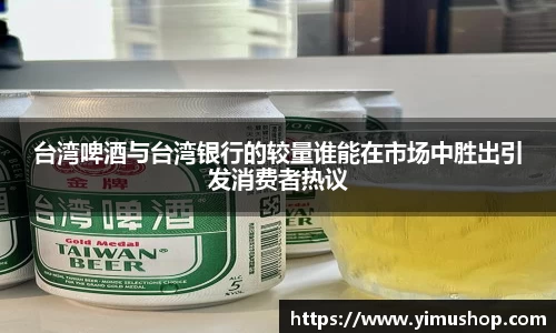 台湾啤酒与台湾银行的较量谁能在市场中胜出引发消费者热议