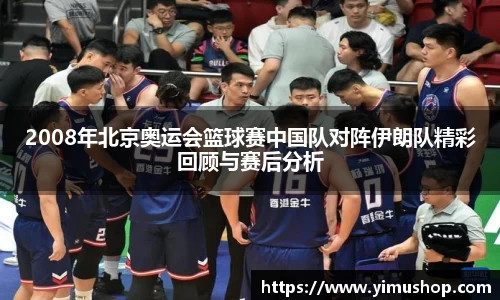 2008年北京奥运会篮球赛中国队对阵伊朗队精彩回顾与赛后分析
