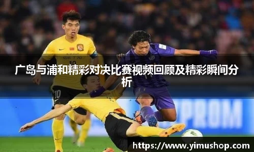 广岛与浦和精彩对决比赛视频回顾及精彩瞬间分析