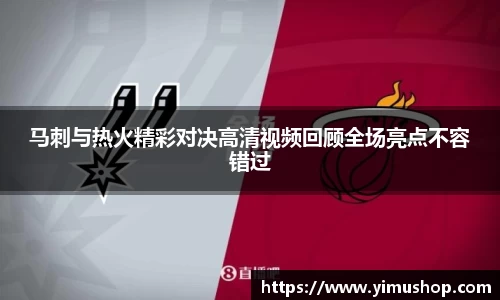 马刺与热火精彩对决高清视频回顾全场亮点不容错过